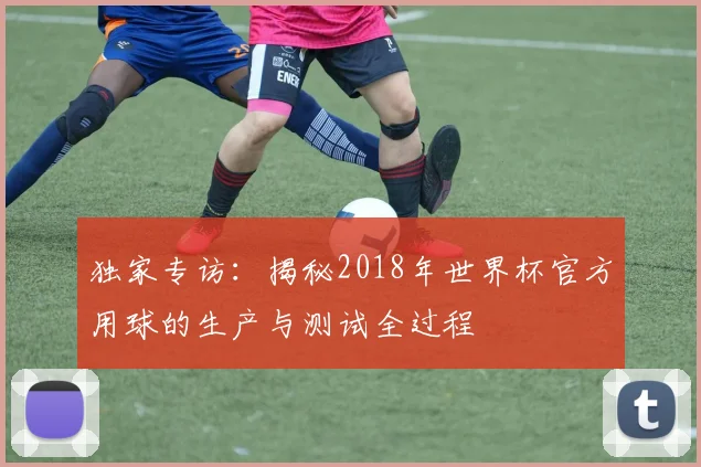 独家专访：揭秘2018年世界杯官方用球的生产与测试全过程