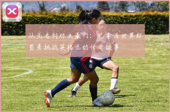 从无名到对决豪门：巴拿马世界杯首秀挑战英格兰的传奇故事