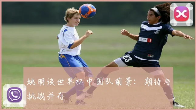 姚明谈世界杯中国队前景:期待与挑战并存