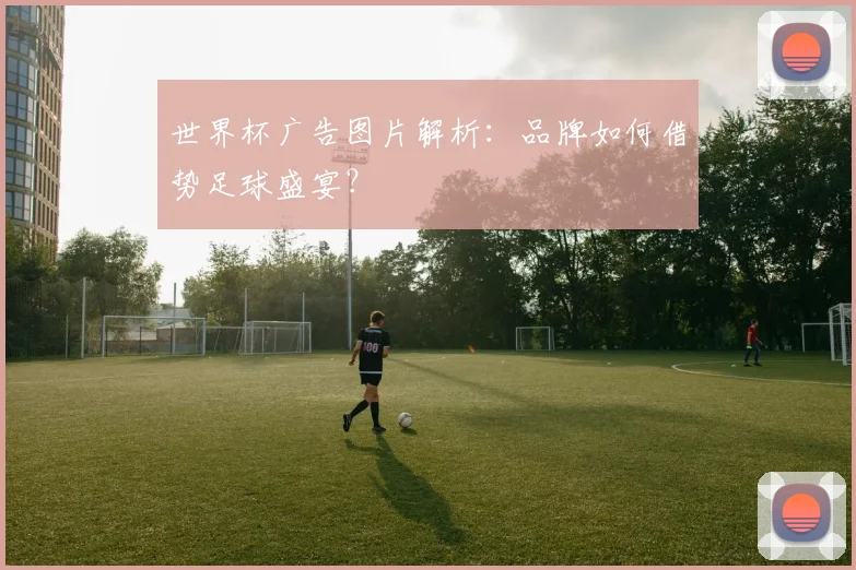 世界杯广告图片解析：品牌如何借势足球盛宴？