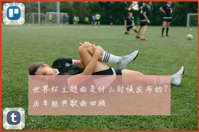 世界杯主题曲是什么时候发布的？历年经典歌曲回顾