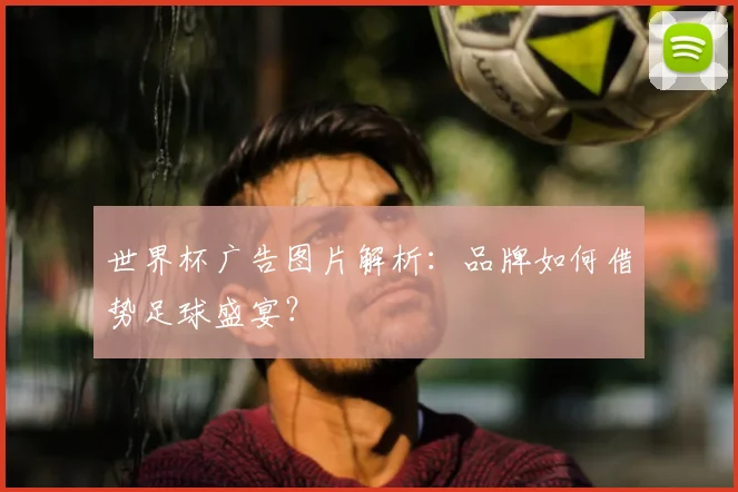 世界杯广告图片解析：品牌如何借势足球盛宴？