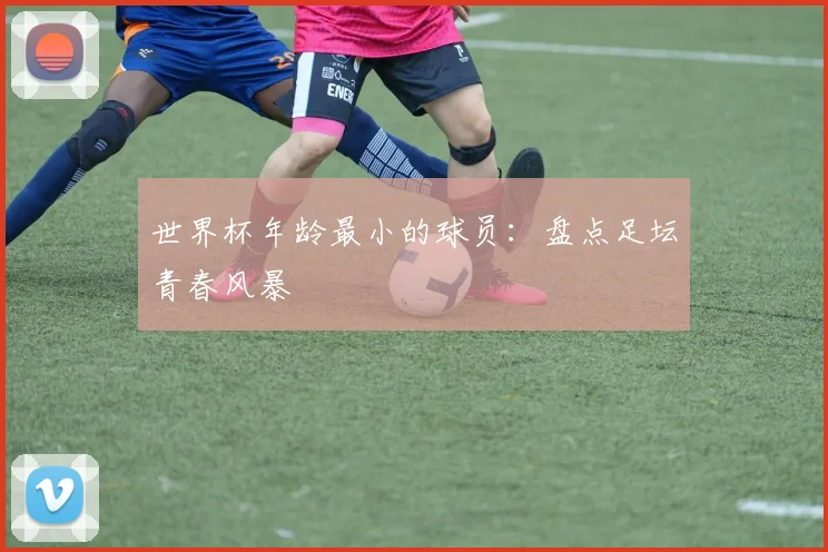 世界杯年龄最小的球员：盘点足坛青春风暴