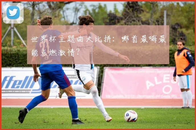 世界杯主题曲大比拼：哪首最嗨最能点燃激情？