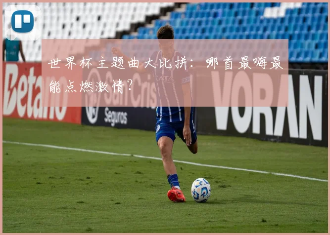世界杯主题曲大比拼：哪首最嗨最能点燃激情？