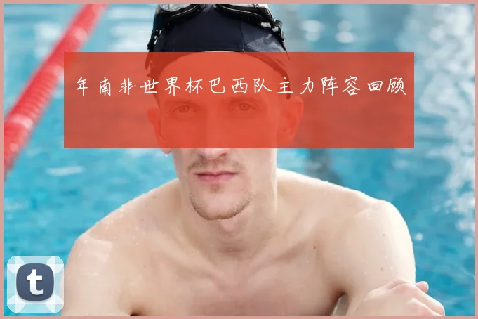 年南非世界杯巴西队主力阵容回顾