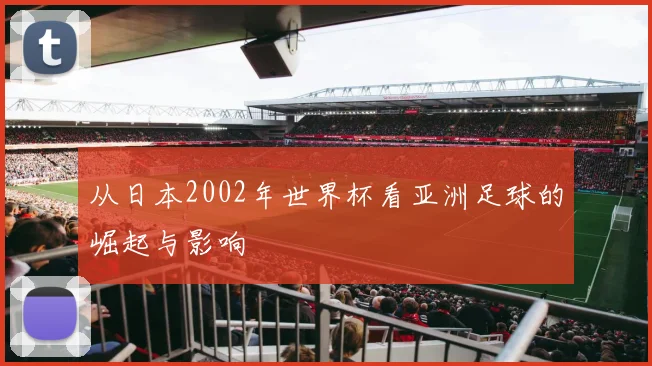 从日本2002年世界杯看亚洲足球的崛起与影响