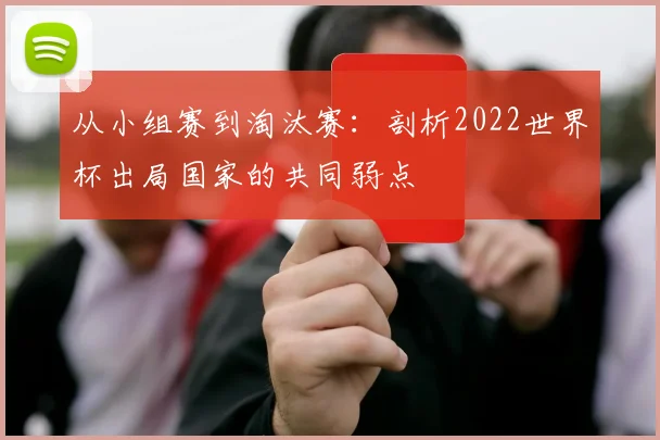 从小组赛到淘汰赛:剖析2022世界杯出局国家的共同弱点
