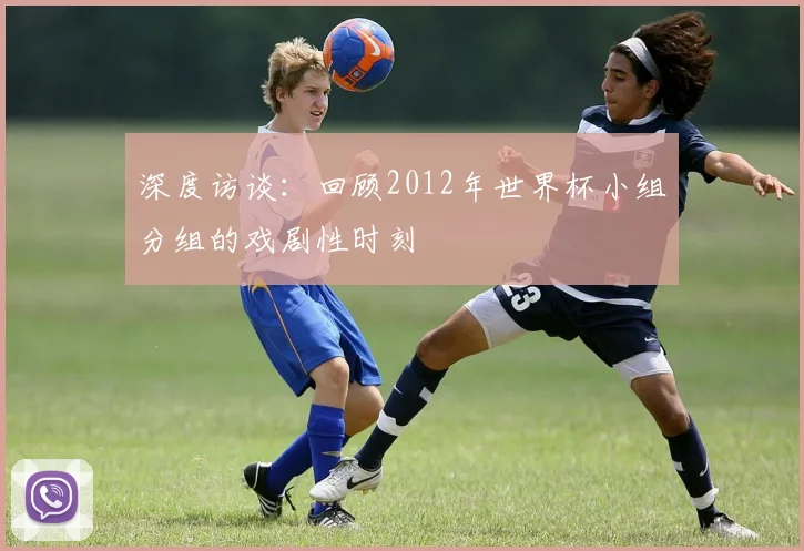 深度访谈:回顾2012年世界杯小组分组的戏剧性时刻