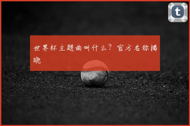 世界杯主题曲叫什么？官方名称揭晓
