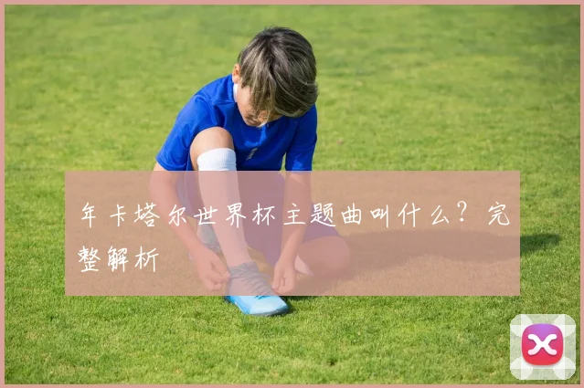 年卡塔尔世界杯主题曲叫什么？完整解析