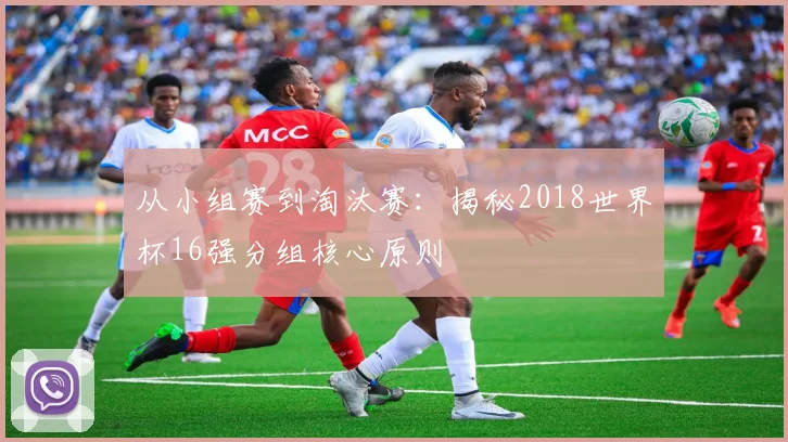 从小组赛到淘汰赛:揭秘2018世界杯16强分组核心原则