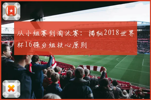 从小组赛到淘汰赛:揭秘2018世界杯16强分组核心原则