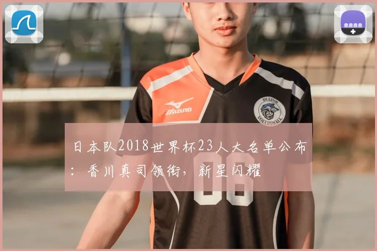 日本队2018世界杯23人大名单公布:香川真司领衔,新星闪耀